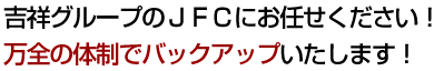 吉祥グループのＪＦＣにお任せください！万全の体制でバックアップいたします