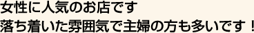 女性に人気のお店です　落ち着いた雰囲気で主婦の方も多いです！